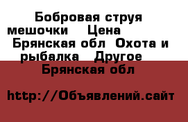 Бобровая струя (мешочки) › Цена ­ 10 000 - Брянская обл. Охота и рыбалка » Другое   . Брянская обл.